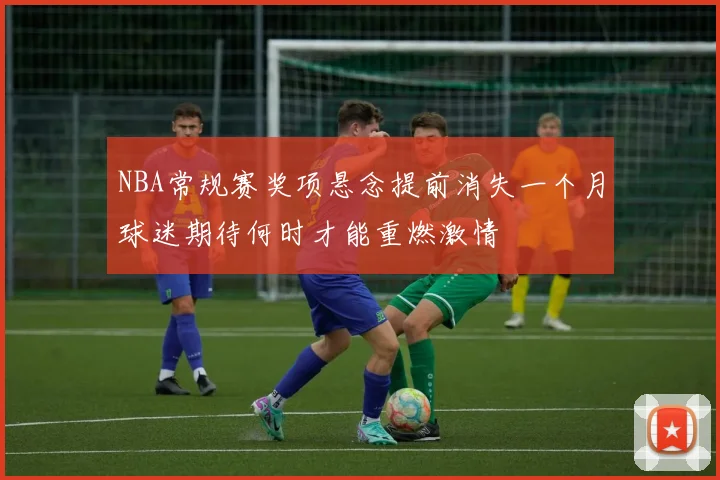 NBA常规赛奖项悬念提前消失一个月球迷期待何时才能重燃激情