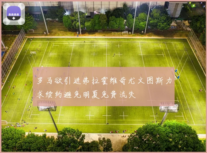 罗马欲引进弗拉霍维奇尤文图斯力求续约避免明夏免费流失