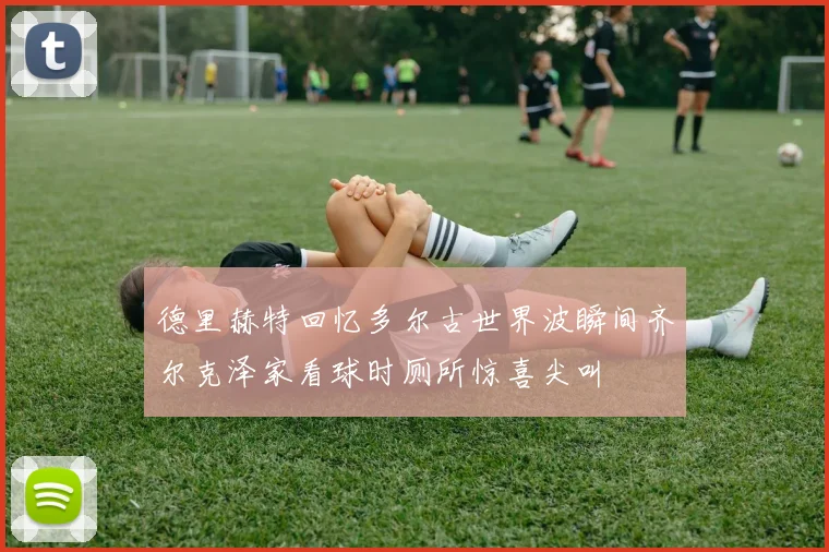 德里赫特回忆多尔古世界波瞬间齐尔克泽家看球时厕所惊喜尖叫