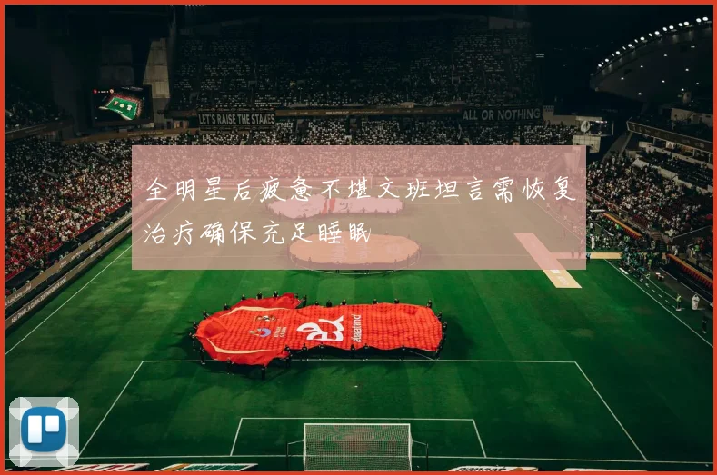 全明星后疲惫不堪文班坦言需恢复治疗确保充足睡眠